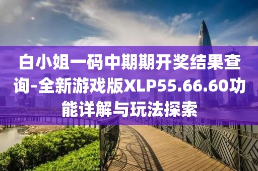 白小姐一码中期期开奖结果查询-全新游戏版XLP55.66.60功能详解与玩法探索