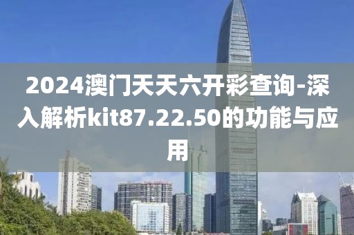 2024澳门天天六开彩查询-深入解析kit87.22.50的功能与应用