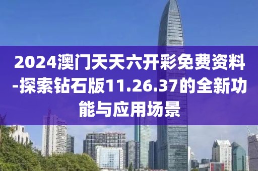 2024澳门天天六开彩免费资料-探索钻石版11.26.37的全新功能与应用场景