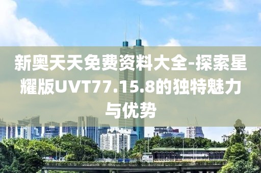 新奥天天免费资料大全-探索星耀版UVT77.15.8的独特魅力与优势