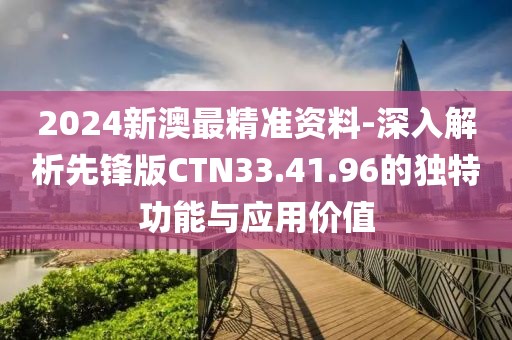 2024新澳最精准资料-深入解析先锋版CTN33.41.96的独特功能与应用价值
