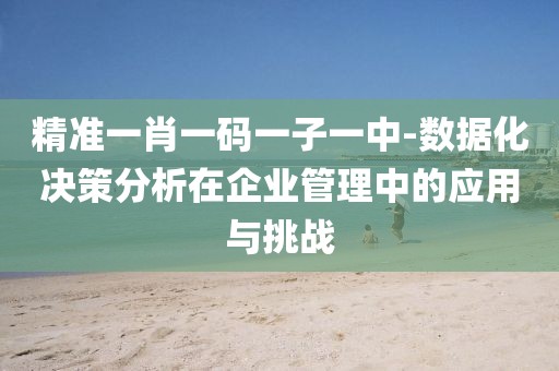 精准一肖一码一子一中-数据化决策分析在企业管理中的应用与挑战
