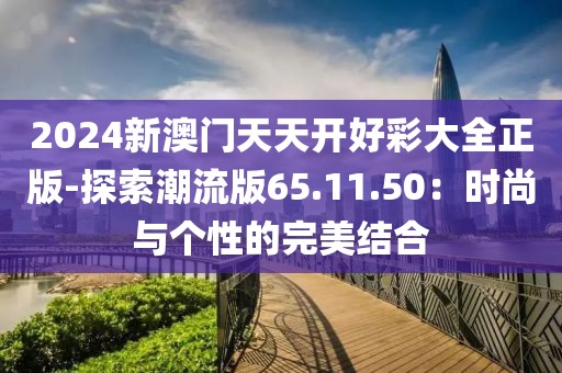 2024新澳门天天开好彩大全正版-探索潮流版65.11.50：时尚与个性的完美结合