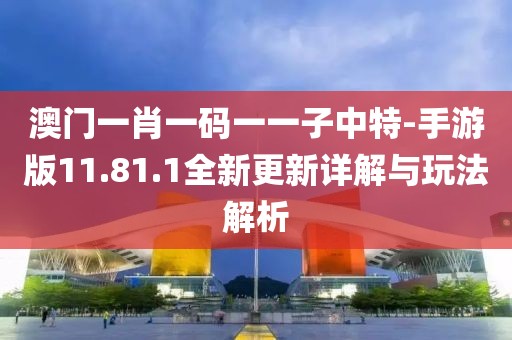 澳门一肖一码一一子中特-手游版11.81.1全新更新详解与玩法解析