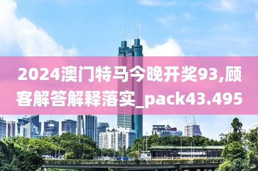 2024澳门特马今晚开奖93,顾客解答解释落实_pack43.495