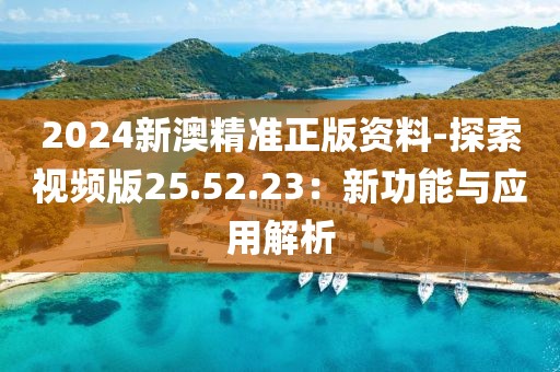 2024新澳精准正版资料-探索视频版25.52.23：新功能与应用解析