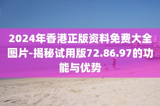 2024年香港正版资料免费大全图片-揭秘试用版72.86.97的功能与优势