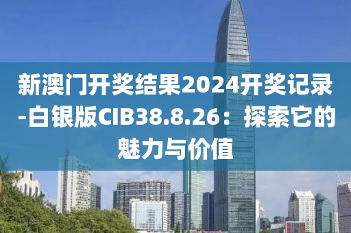 新澳门开奖结果2024开奖记录-白银版CIB38.8.26：探索它的魅力与价值