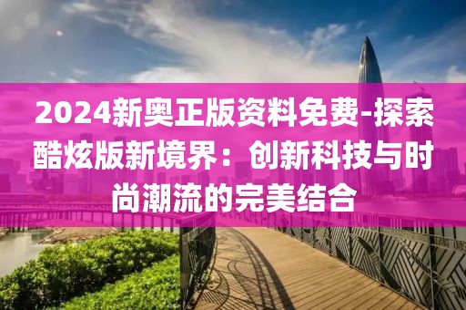 2024新奥正版资料免费-探索酷炫版新境界：创新科技与时尚潮流的完美结合