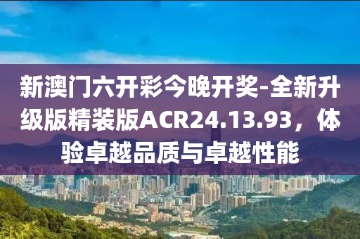 新澳门六开彩今晚开奖-全新升级版精装版ACR24.13.93，体验卓越品质与卓越性能