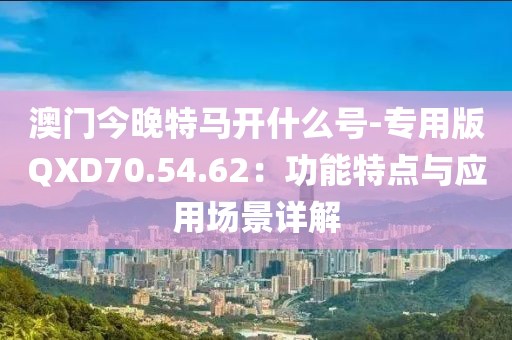 澳门今晚特马开什么号-专用版QXD70.54.62：功能特点与应用场景详解