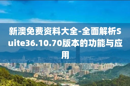 新澳免费资料大全-全面解析Suite36.10.70版本的功能与应用