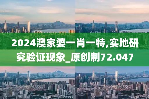 2024澳家婆一肖一特,实地研究验证现象_原创制72.047