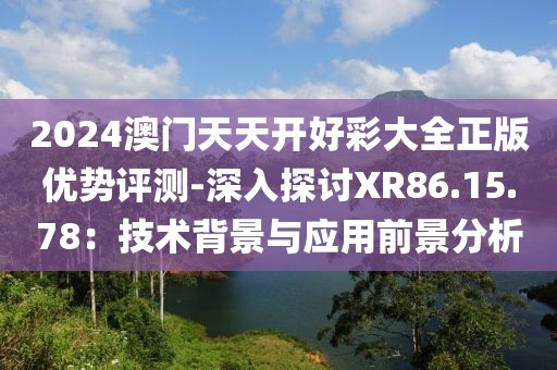 2024澳门天天开好彩大全正版优势评测-深入探讨XR86.15.78：技术背景与应用前景分析