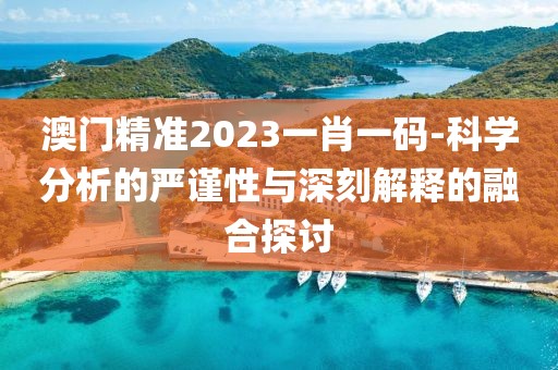 澳门精准2023一肖一码-科学分析的严谨性与深刻解释的融合探讨