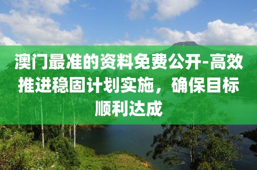澳门最准的资料免费公开-高效推进稳固计划实施，确保目标顺利达成