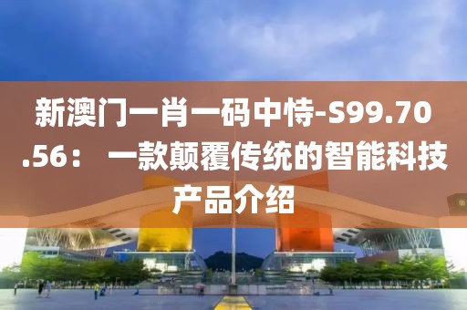 新澳门一肖一码中恃-S99.70.56： 一款颠覆传统的智能科技产品介绍