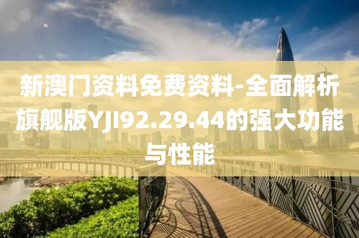 新澳门资料免费资料-全面解析旗舰版YJI92.29.44的强大功能与性能