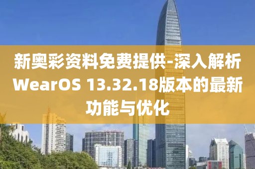 新奥彩资料免费提供-深入解析WearOS 13.32.18版本的最新功能与优化