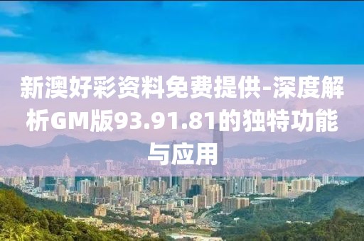 新澳好彩资料免费提供-深度解析GM版93.91.81的独特功能与应用