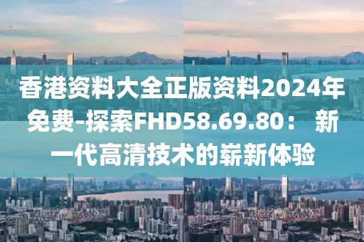 香港资料大全正版资料2024年免费-探索FHD58.69.80： 新一代高清技术的崭新体验
