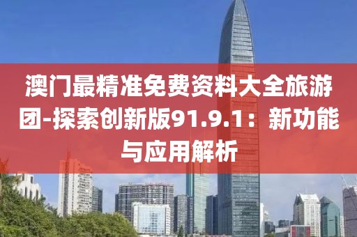 澳门最精准免费资料大全旅游团-探索创新版91.9.1：新功能与应用解析