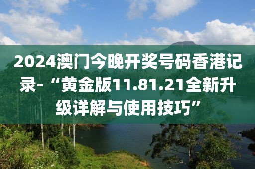 2024澳门今晚开奖号码香港记录-“黄金版11.81.21全新升级详解与使用技巧”