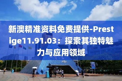 新澳精准资料免费提供-Prestige11.91.03：探索其独特魅力与应用领域