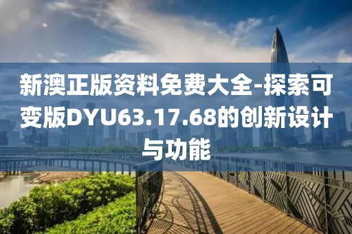 新澳正版资料免费大全-探索可变版DYU63.17.68的创新设计与功能