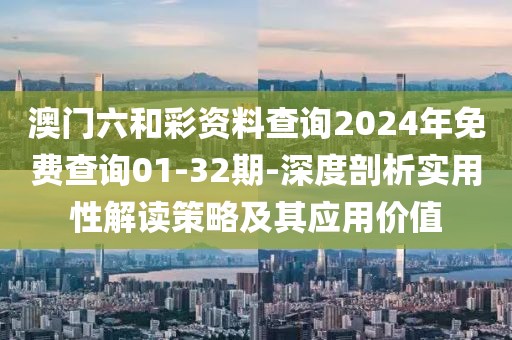 澳门六和彩资料查询2024年免费查询01-32期-深度剖析实用性解读策略及其应用价值