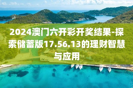 2024澳门六开彩开奖结果-探索储蓄版17.56.13的理财智慧与应用