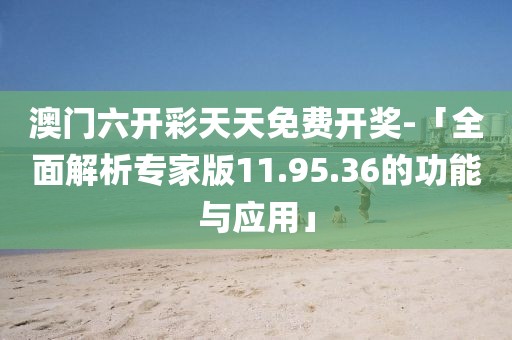 澳门六开彩天天免费开奖-「全面解析专家版11.95.36的功能与应用」