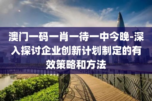 澳门一码一肖一待一中今晚-深入探讨企业创新计划制定的有效策略和方法