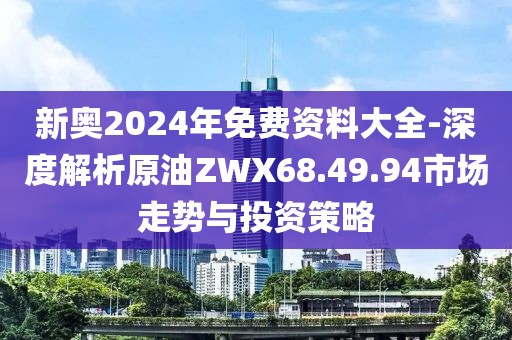 新奥2024年免费资料大全-深度解析原油ZWX68.49.94市场走势与投资策略