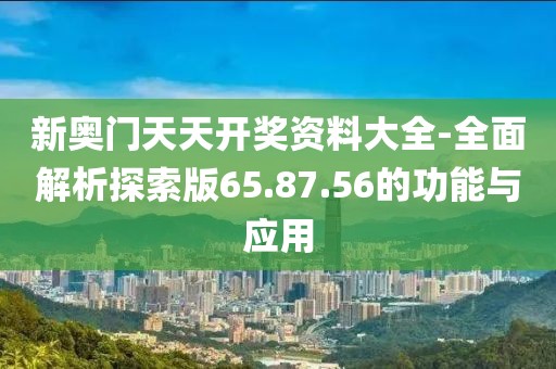 新奥门天天开奖资料大全-全面解析探索版65.87.56的功能与应用