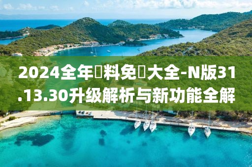2024全年資料免費大全-N版31.13.30升级解析与新功能全解