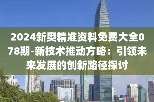 2024新奥精准资料免费大全078期-新技术推动方略：引领未来发展的创新路径探讨