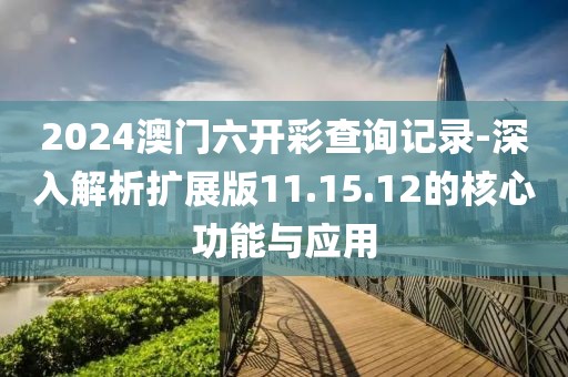 2024澳门六开彩查询记录-深入解析扩展版11.15.12的核心功能与应用