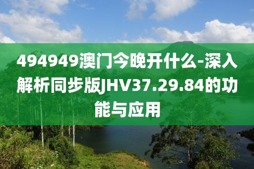 494949澳门今晚开什么-深入解析同步版JHV37.29.84的功能与应用