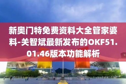 新奥门特免费资料大全管家婆料-关智斌最新发布的OKF51.01.46版本功能解析