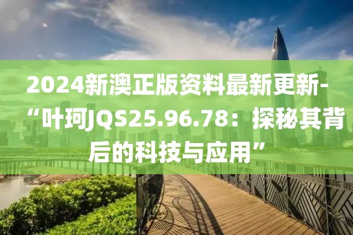 2024新澳正版资料最新更新-“叶珂JQS25.96.78：探秘其背后的科技与应用”