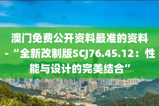 澳门免费公开资料最准的资料-“全新改制版SCJ76.45.12：性能与设计的完美结合”
