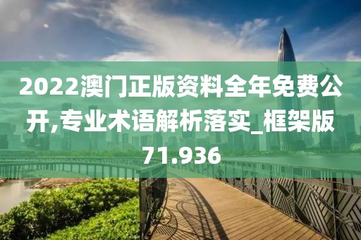 2022澳门正版资料全年免费公开,专业术语解析落实_框架版71.936