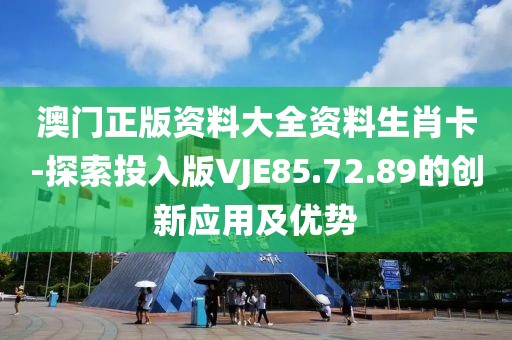 澳门正版资料大全资料生肖卡-探索投入版VJE85.72.89的创新应用及优势