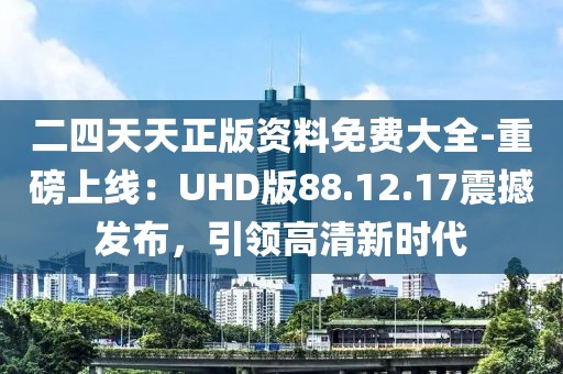 二四天天正版资料免费大全-重磅上线：UHD版88.12.17震撼发布，引领高清新时代