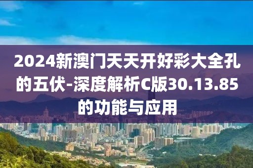 2024新澳门天天开好彩大全孔的五伏-深度解析C版30.13.85的功能与应用