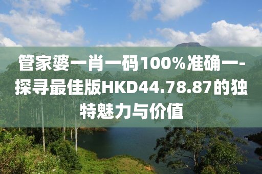 管家婆一肖一码100%准确一-探寻最佳版HKD44.78.87的独特魅力与价值