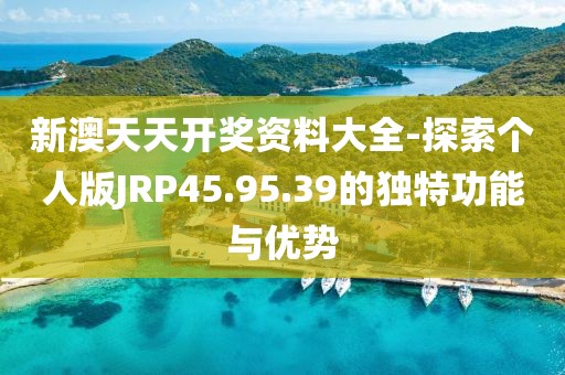 新澳天天开奖资料大全-探索个人版JRP45.95.39的独特功能与优势
