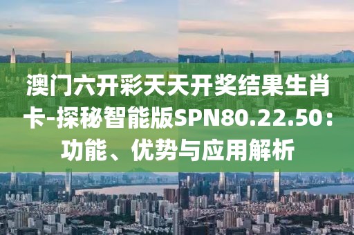 澳门六开彩天天开奖结果生肖卡-探秘智能版SPN80.22.50：功能、优势与应用解析