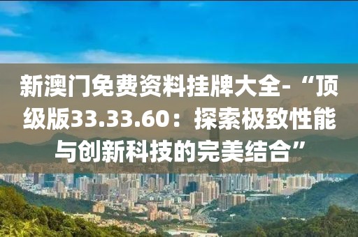 新澳门免费资料挂牌大全-“顶级版33.33.60：探索极致性能与创新科技的完美结合”